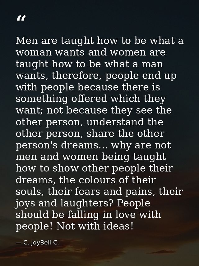 Men are taught how to be what a woman wants and women are taught how to be what a man wants, therefore, people end up wi — C. JoyBell C.