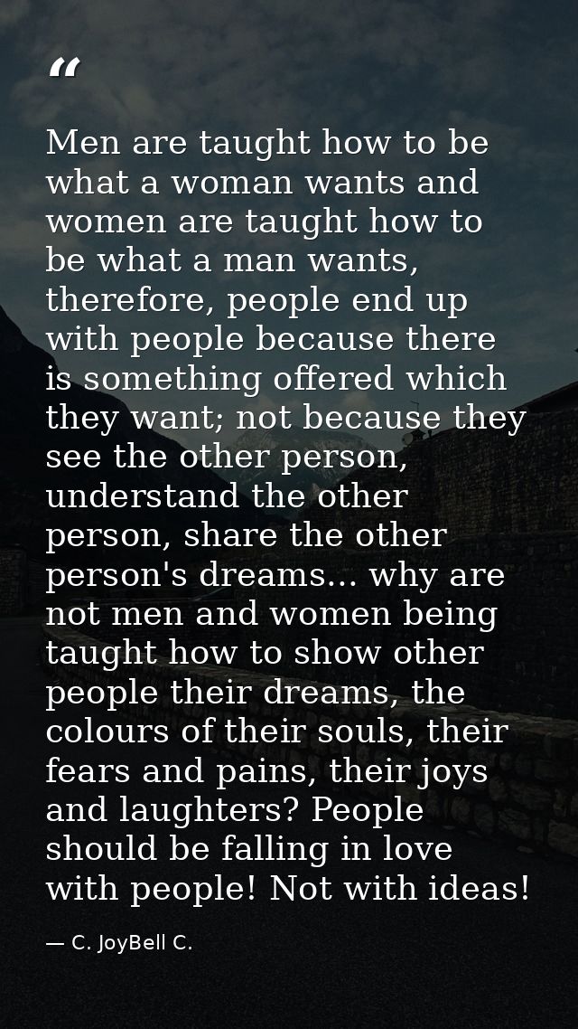 Men are taught how to be what a woman wants and women are taught how to be what a man wants, therefore, people end up wi — C. JoyBell C.