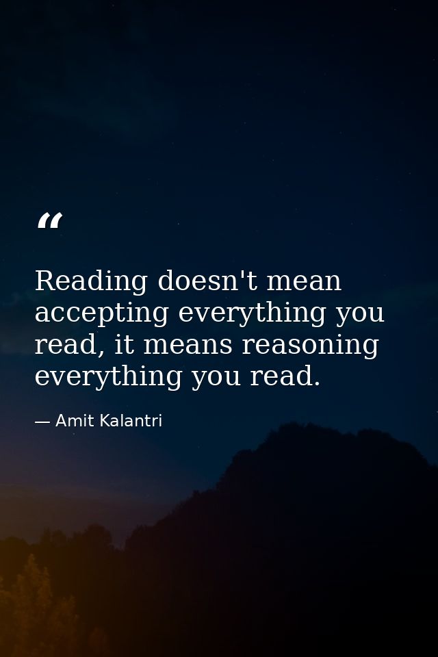 Reading doesn't mean accepting everything you read, it means reasoning everything you read. — Amit Kalantri