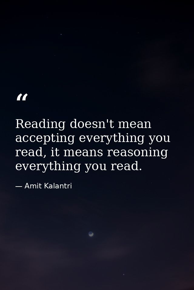 Reading doesn't mean accepting everything you read, it means reasoning everything you read. — Amit Kalantri