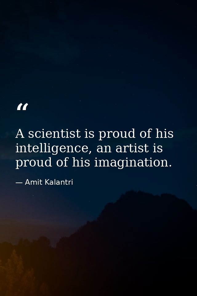 A scientist is proud of his intelligence, an artist is proud of his imagination. — Amit Kalantri