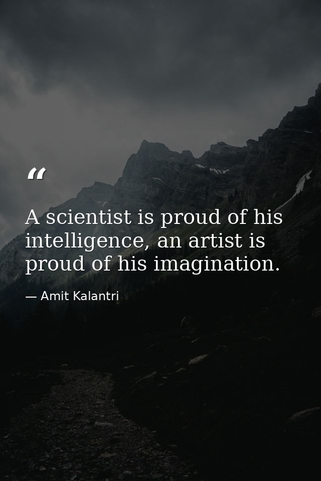 A scientist is proud of his intelligence, an artist is proud of his imagination. — Amit Kalantri