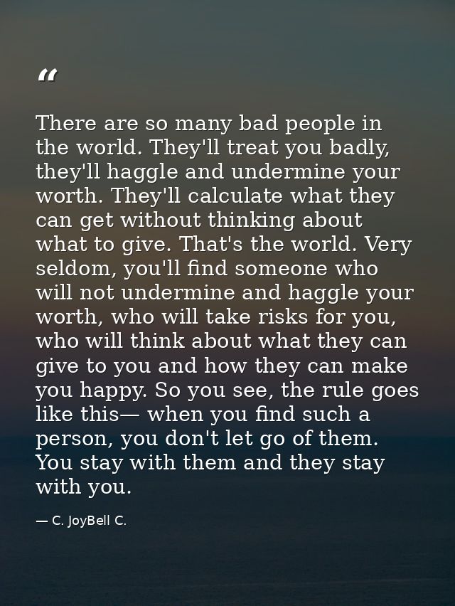 There are so many bad people in the world. They'll treat you badly, they'll haggle and undermine your worth. They'll cal — C. JoyBell C.