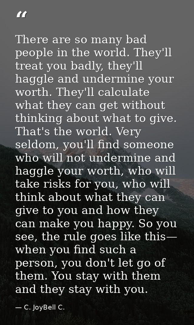 There are so many bad people in the world. They'll treat you badly, they'll haggle and undermine your worth. They'll cal — C. JoyBell C.