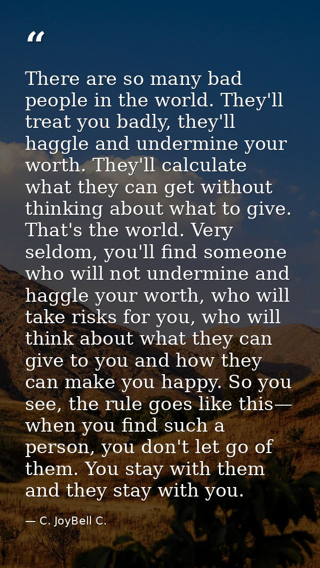 There are so many bad people in the world. They'll treat you badly, they'll haggle and undermine your worth. They'll cal — C. JoyBell C.