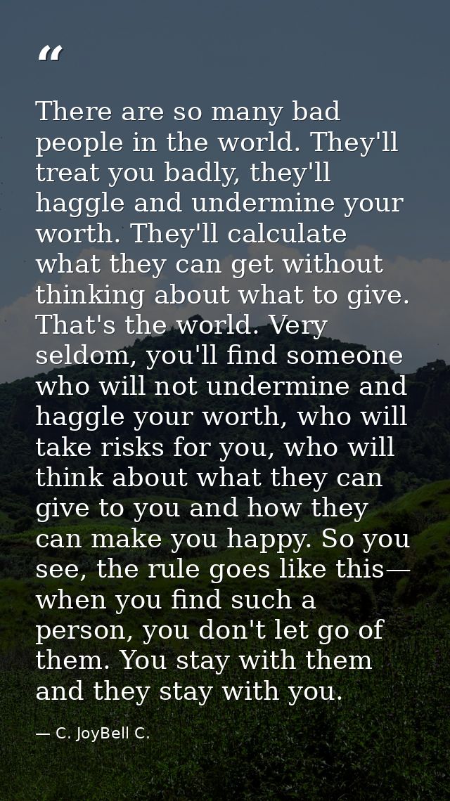 There are so many bad people in the world. They'll treat you badly, they'll haggle and undermine your worth. They'll cal — C. JoyBell C.