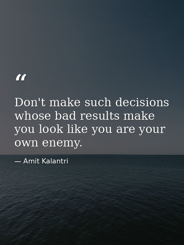 Don't make such decisions whose bad results make you look like you are your own enemy. — Amit Kalantri