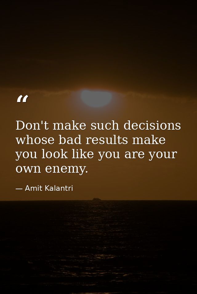 Don't make such decisions whose bad results make you look like you are your own enemy. — Amit Kalantri