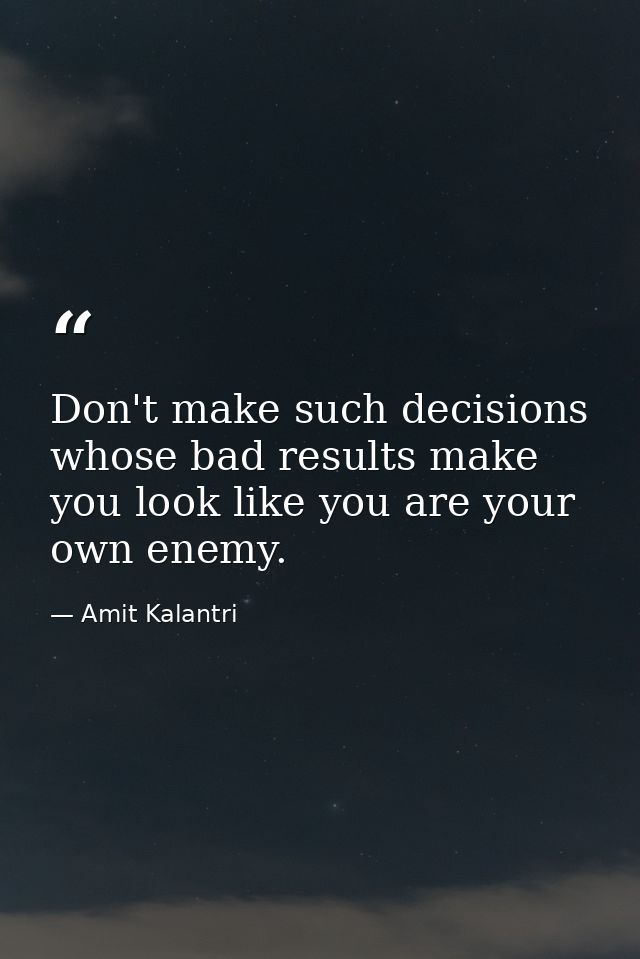 Don't make such decisions whose bad results make you look like you are your own enemy. — Amit Kalantri