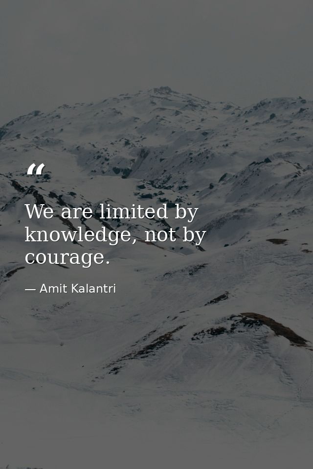 We are limited by knowledge, not by courage. — Amit Kalantri