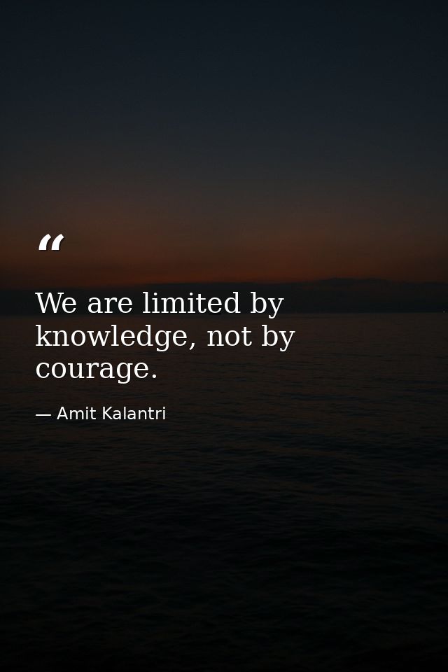 We are limited by knowledge, not by courage. — Amit Kalantri