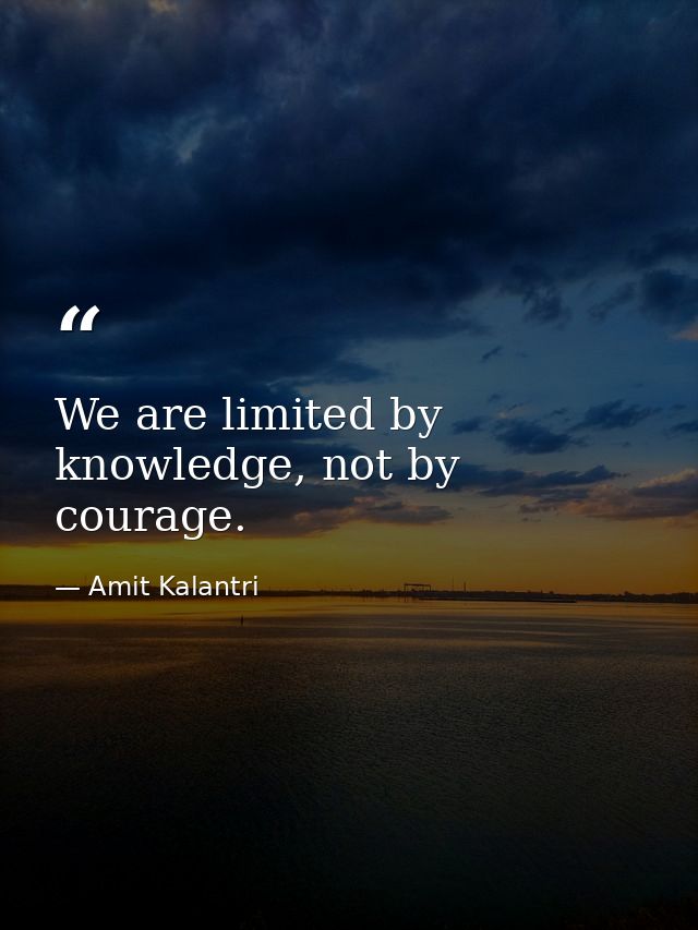We are limited by knowledge, not by courage. — Amit Kalantri