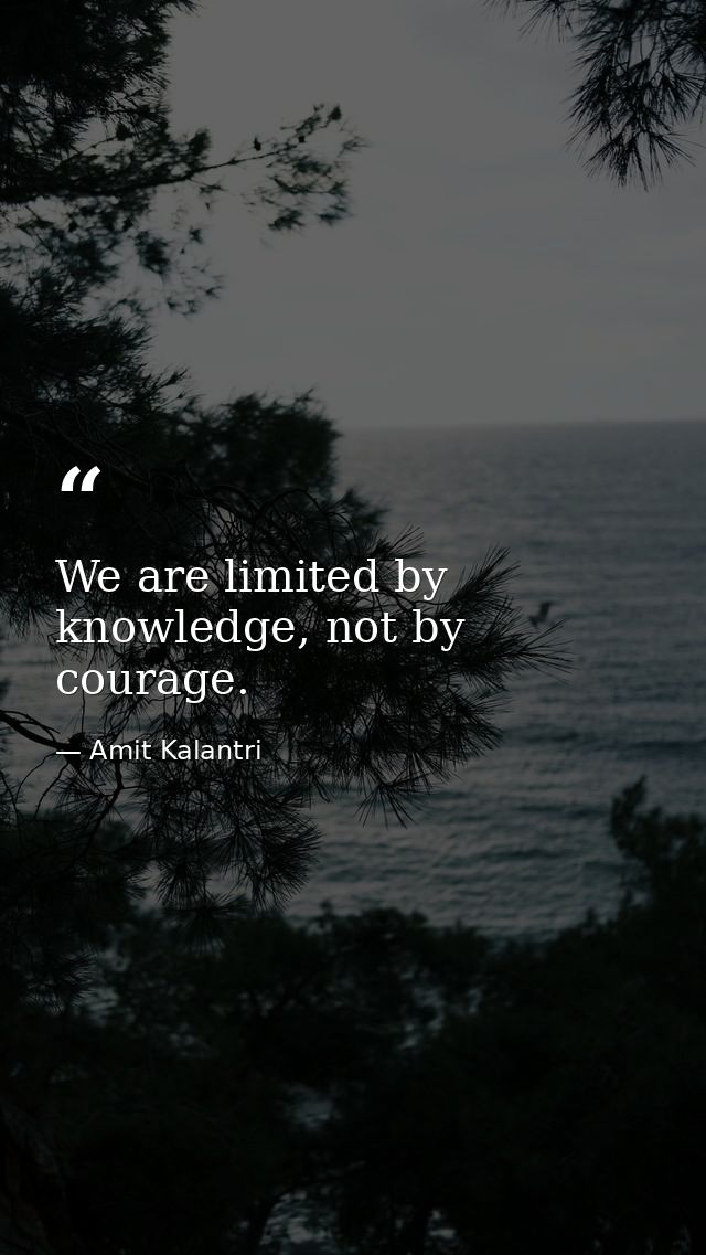 We are limited by knowledge, not by courage. — Amit Kalantri