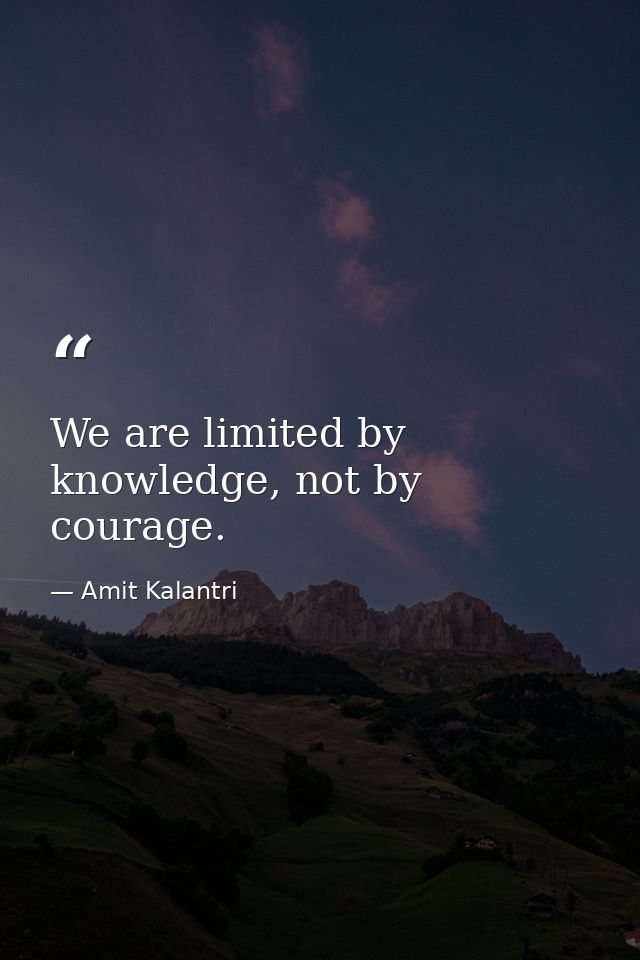 We are limited by knowledge, not by courage. — Amit Kalantri