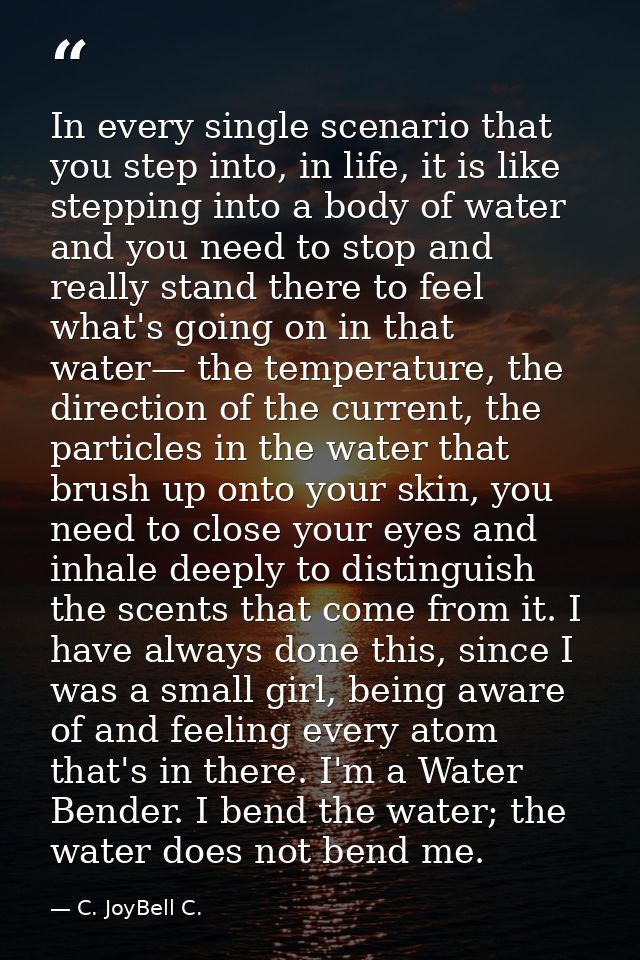 In every single scenario that you step into, in life, it is like stepping into a body of water and you need to stop and  — C. JoyBell C.