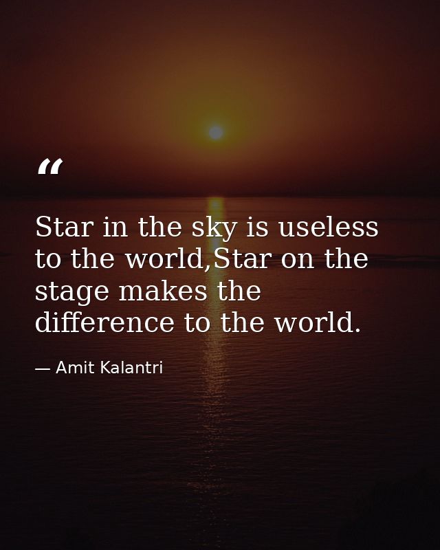 Star in the sky is useless to the world,Star on the stage makes the difference to the world. — Amit Kalantri