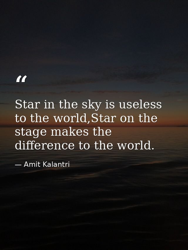 Star in the sky is useless to the world,Star on the stage makes the difference to the world. — Amit Kalantri