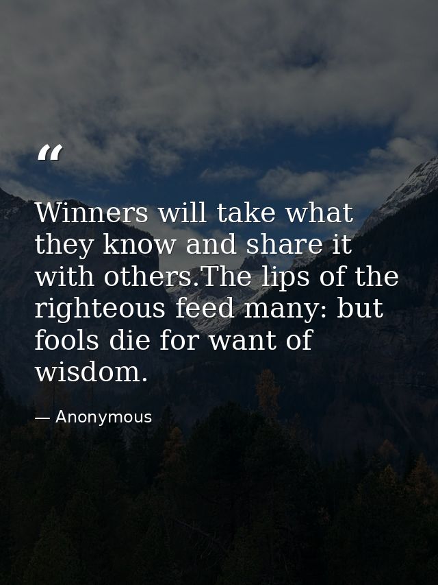 Winners will take what they know and share it with others.The lips of the righteous feed many: but fools die for want of — Anonymous