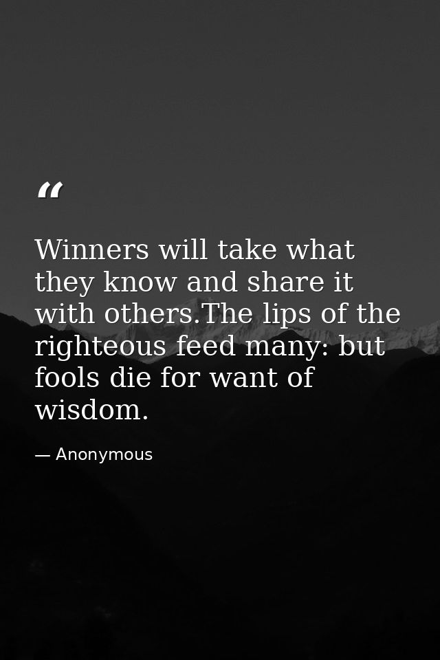 Winners will take what they know and share it with others.The lips of the righteous feed many: but fools die for want of — Anonymous