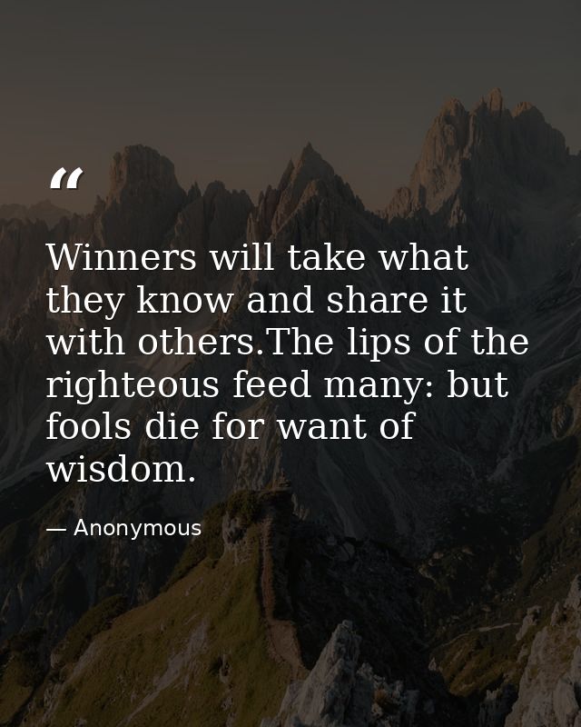 Winners will take what they know and share it with others.The lips of the righteous feed many: but fools die for want of — Anonymous