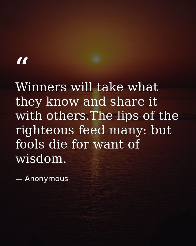 Winners will take what they know and share it with others.The lips of the righteous feed many: but fools die for want of — Anonymous
