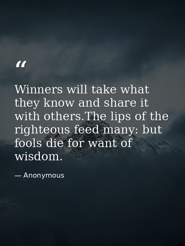 Winners will take what they know and share it with others.The lips of the righteous feed many: but fools die for want of — Anonymous