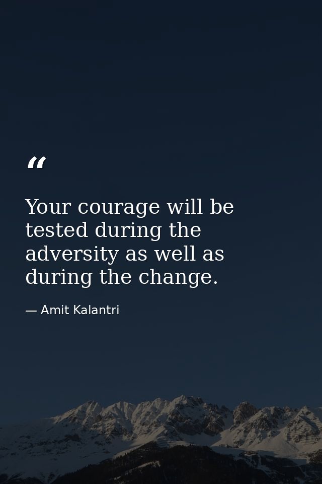 Your courage will be tested during the adversity as well as during the change. — Amit Kalantri