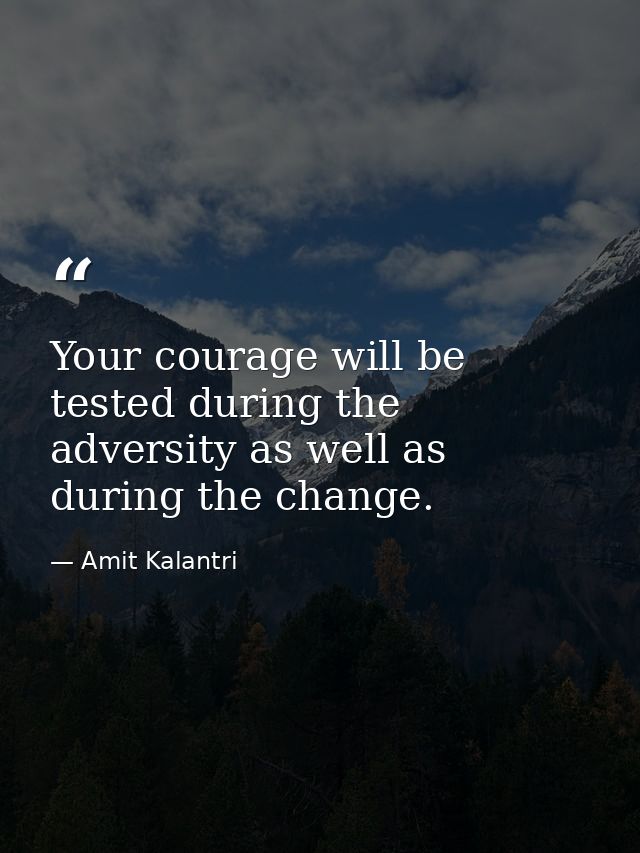 Your courage will be tested during the adversity as well as during the change. — Amit Kalantri