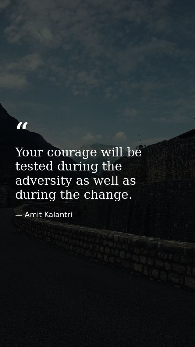Your courage will be tested during the adversity as well as during the change. — Amit Kalantri