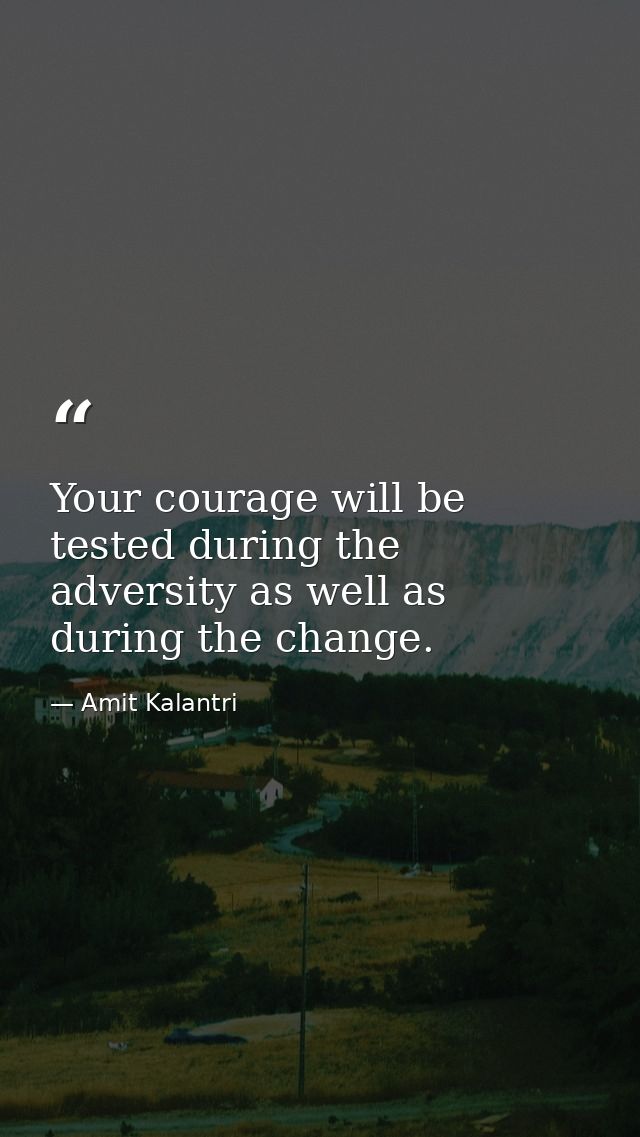 Your courage will be tested during the adversity as well as during the change. — Amit Kalantri