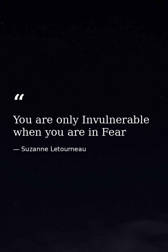 You are only Invulnerable when you are in Fear — Suzanne Letourneau