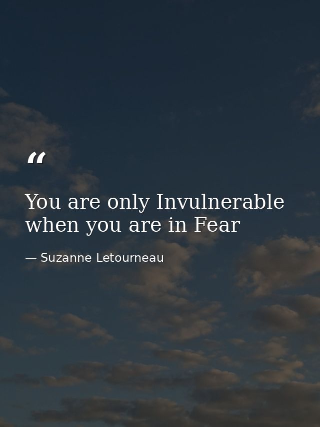 You are only Invulnerable when you are in Fear — Suzanne Letourneau