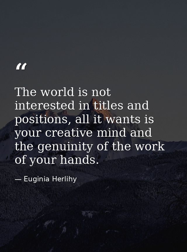 The world is not interested in titles and positions, all it wants is your creative mind and the genuinity of the work of — Euginia Herlihy