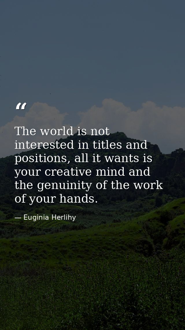 The world is not interested in titles and positions, all it wants is your creative mind and the genuinity of the work of — Euginia Herlihy