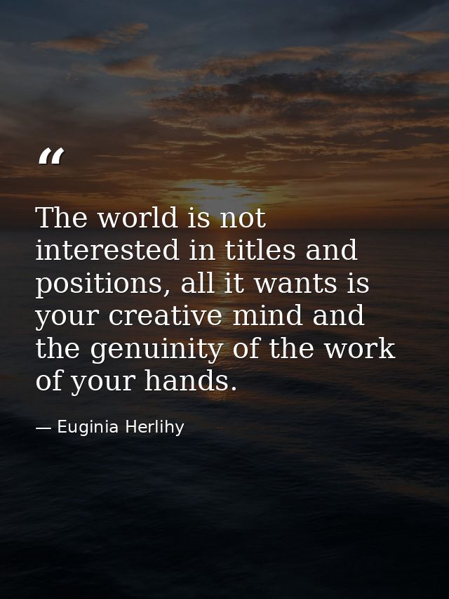 The world is not interested in titles and positions, all it wants is your creative mind and the genuinity of the work of — Euginia Herlihy