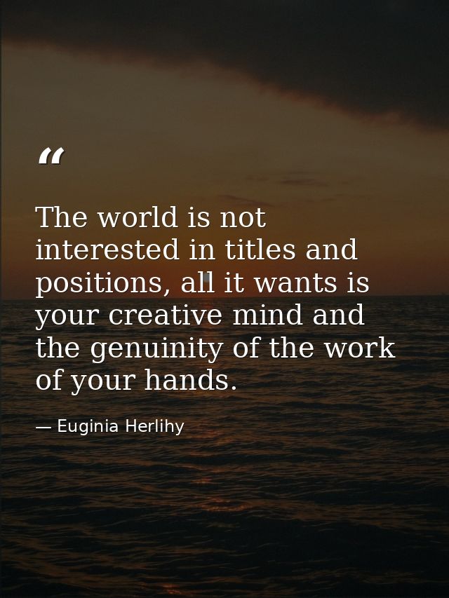 The world is not interested in titles and positions, all it wants is your creative mind and the genuinity of the work of — Euginia Herlihy