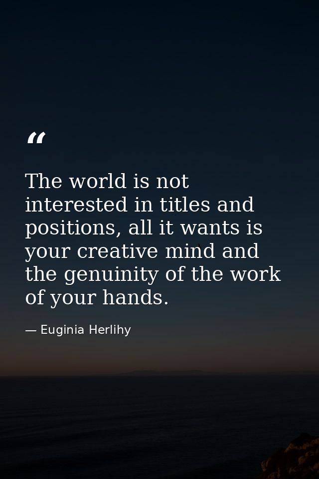 The world is not interested in titles and positions, all it wants is your creative mind and the genuinity of the work of — Euginia Herlihy