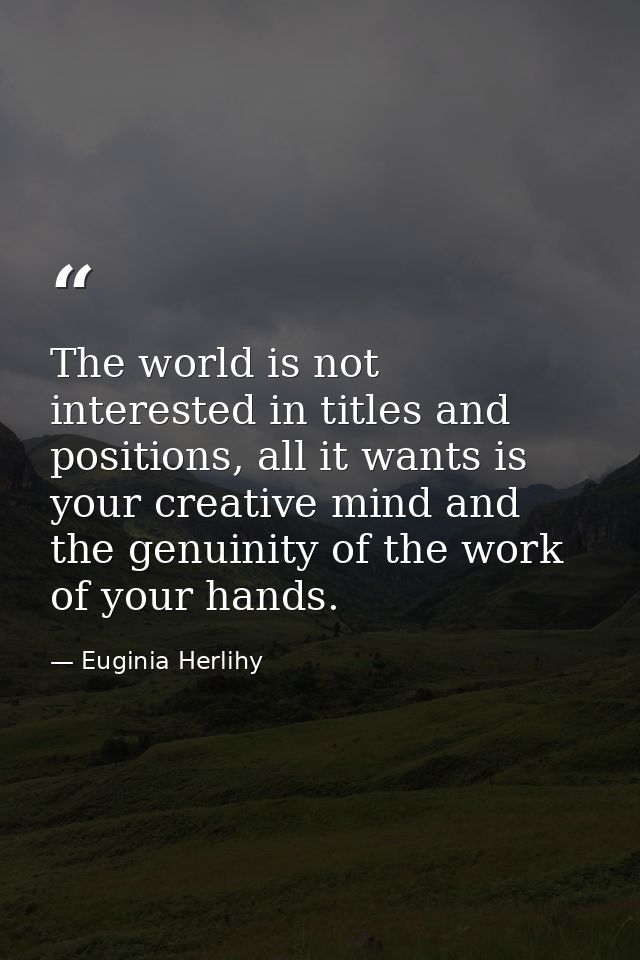 The world is not interested in titles and positions, all it wants is your creative mind and the genuinity of the work of — Euginia Herlihy