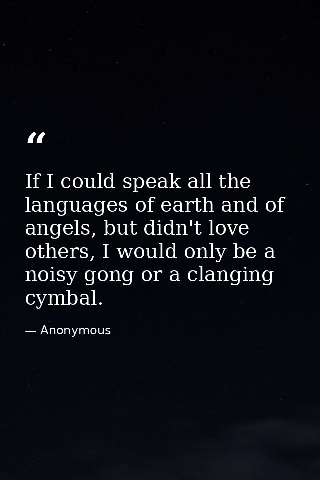 If I could speak all the languages of earth and of angels, but didn't love others, I would only be a noisy gong or a cla — Anonymous