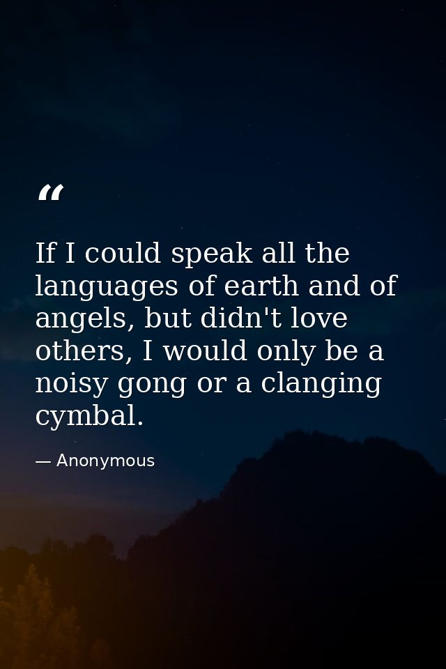 If I could speak all the languages of earth and of angels, but didn't love others, I would only be a noisy gong or a cla — Anonymous