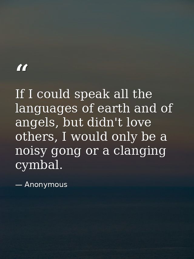 If I could speak all the languages of earth and of angels, but didn't love others, I would only be a noisy gong or a cla — Anonymous