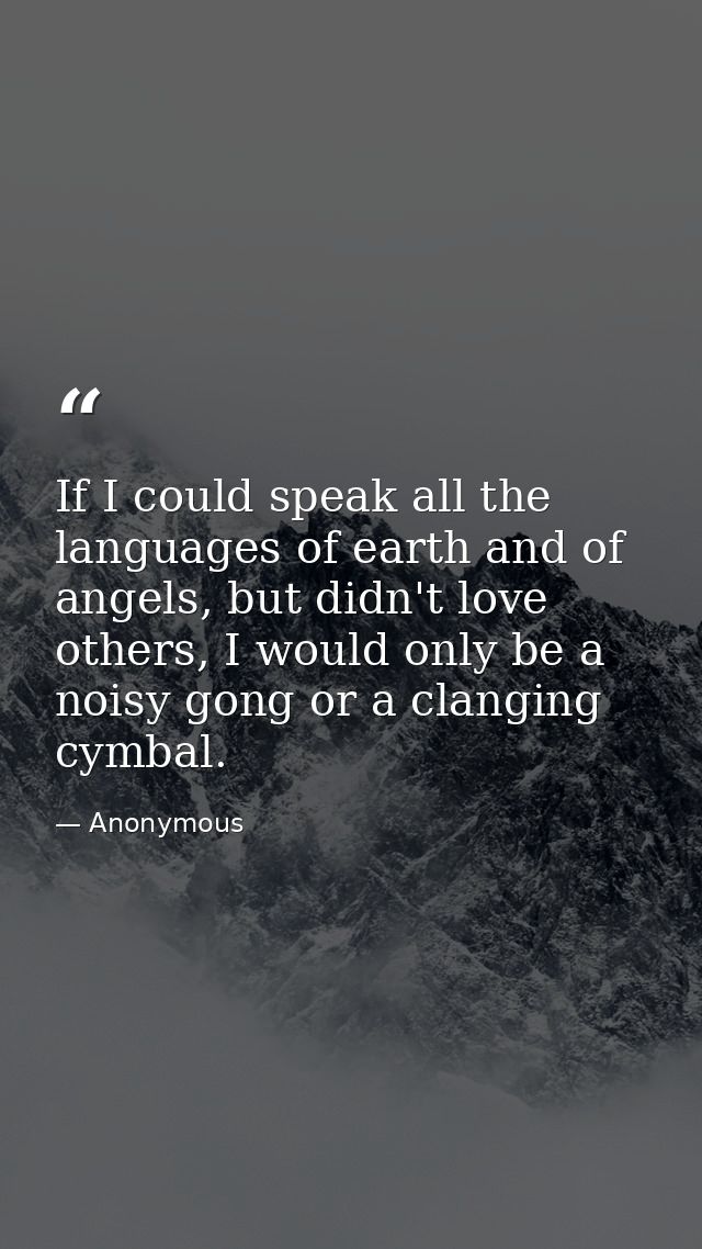 If I could speak all the languages of earth and of angels, but didn't love others, I would only be a noisy gong or a cla — Anonymous