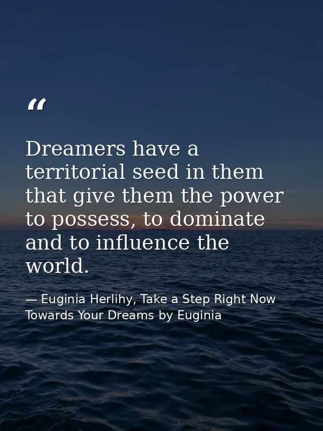Dreamers have a territorial seed in them that give them the power to possess, to dominate and to influence the world. — Euginia Herlihy, Take a Step Right Now Towards Your Dreams by Euginia