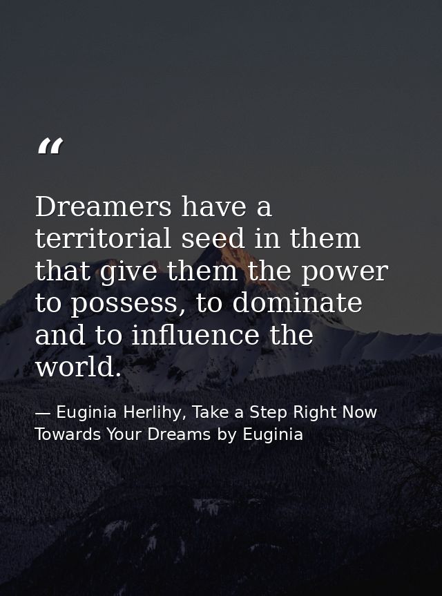 Dreamers have a territorial seed in them that give them the power to possess, to dominate and to influence the world. — Euginia Herlihy, Take a Step Right Now Towards Your Dreams by Euginia