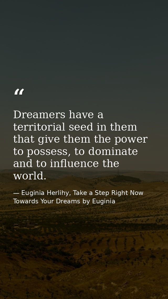 Dreamers have a territorial seed in them that give them the power to possess, to dominate and to influence the world. — Euginia Herlihy, Take a Step Right Now Towards Your Dreams by Euginia
