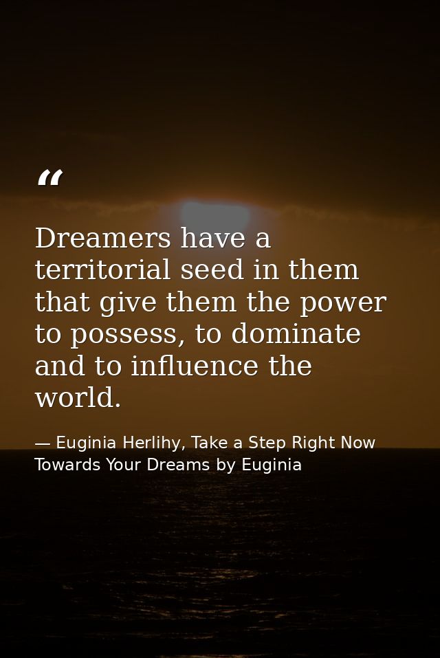 Dreamers have a territorial seed in them that give them the power to possess, to dominate and to influence the world. — Euginia Herlihy, Take a Step Right Now Towards Your Dreams by Euginia