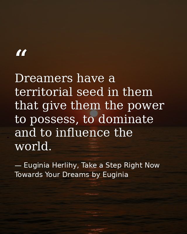 Dreamers have a territorial seed in them that give them the power to possess, to dominate and to influence the world. — Euginia Herlihy, Take a Step Right Now Towards Your Dreams by Euginia