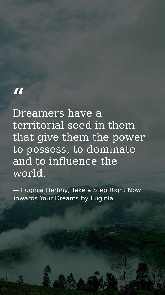 Dreamers have a territorial seed in them that give them the power to possess, to dominate and to influence the world. — Euginia Herlihy, Take a Step Right Now Towards Your Dreams by Euginia