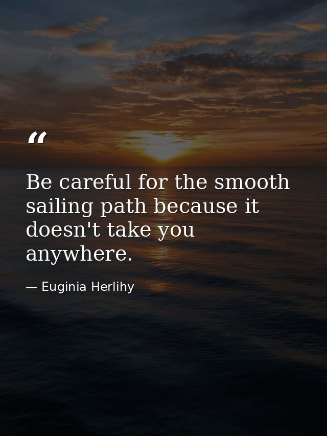 Be careful for the smooth sailing path because it doesn't take you anywhere. — Euginia Herlihy