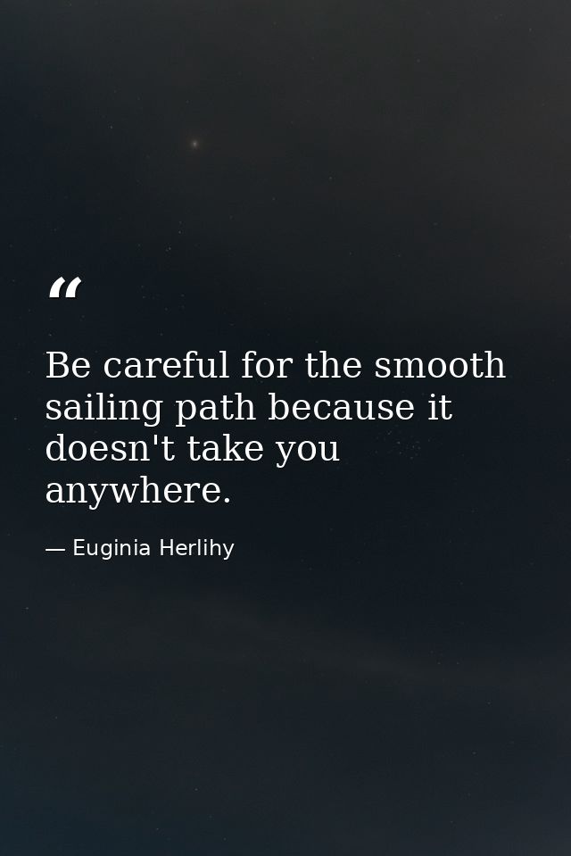 Be careful for the smooth sailing path because it doesn't take you anywhere. — Euginia Herlihy